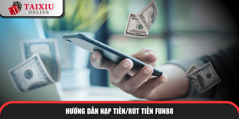 Hướng dẫn nạp tiền/rút tiền tài xỉu đổi thưởng FUN88